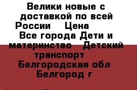 Велики новые с доставкой по всей России  › Цена ­ 700 - Все города Дети и материнство » Детский транспорт   . Белгородская обл.,Белгород г.